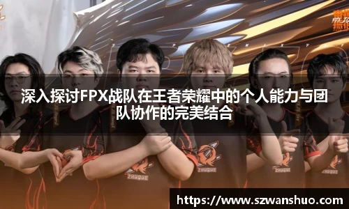 深入探讨FPX战队在王者荣耀中的个人能力与团队协作的完美结合