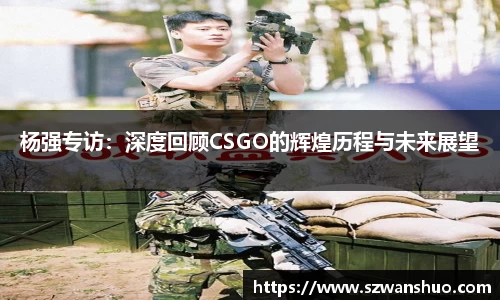 杨强专访：深度回顾CSGO的辉煌历程与未来展望