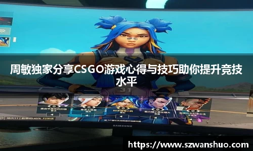 周敏独家分享CSGO游戏心得与技巧助你提升竞技水平