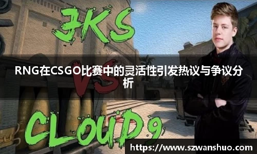 RNG在CSGO比赛中的灵活性引发热议与争议分析