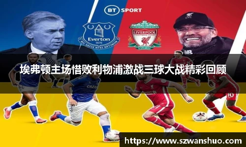 埃弗顿主场惜败利物浦激战三球大战精彩回顾