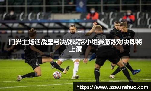 门兴主场迎战皇马决战欧冠小组赛激烈对决即将上演
