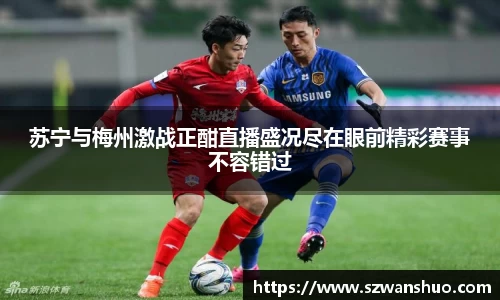 苏宁与梅州激战正酣直播盛况尽在眼前精彩赛事不容错过