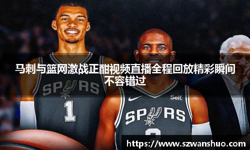 马刺与篮网激战正酣视频直播全程回放精彩瞬间不容错过
