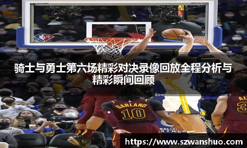 骑士与勇士第六场精彩对决录像回放全程分析与精彩瞬间回顾