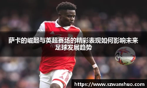 萨卡的崛起与英超赛场的精彩表现如何影响未来足球发展趋势