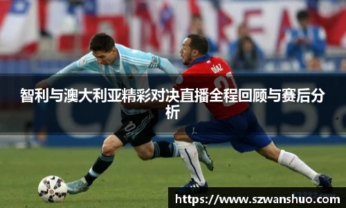 智利与澳大利亚精彩对决直播全程回顾与赛后分析