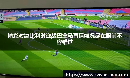 精彩对决比利时迎战巴拿马直播盛况尽在眼前不容错过